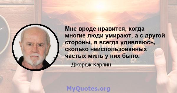 Мне вроде нравится, когда многие люди умирают, а с другой стороны, я всегда удивляюсь, сколько неиспользованных частых миль у них было.