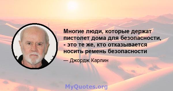 Многие люди, которые держат пистолет дома для безопасности, - это те же, кто отказывается носить ремень безопасности