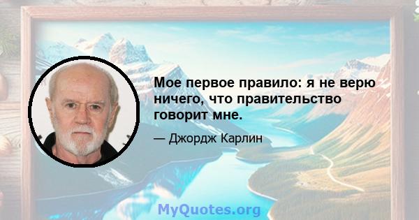 Мое первое правило: я не верю ничего, что правительство говорит мне.