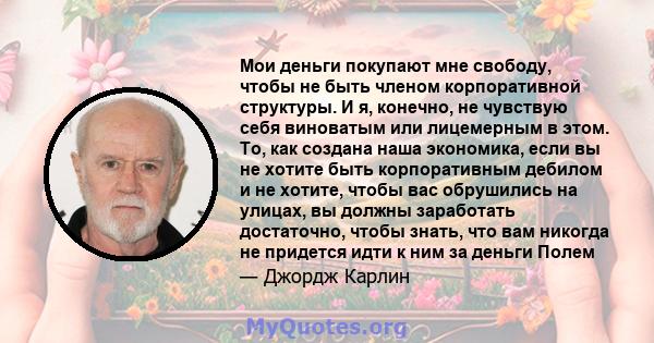 Мои деньги покупают мне свободу, чтобы не быть членом корпоративной структуры. И я, конечно, не чувствую себя виноватым или лицемерным в этом. То, как создана наша экономика, если вы не хотите быть корпоративным дебилом 