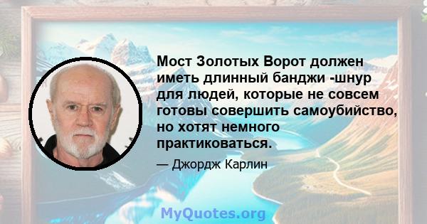 Мост Золотых Ворот должен иметь длинный банджи -шнур для людей, которые не совсем готовы совершить самоубийство, но хотят немного практиковаться.