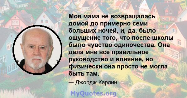 Моя мама не возвращалась домой до примерно семи больших ночей, и, да, было ощущение того, что после школы было чувство одиночества. Она дала мне все правильное руководство и влияние, но физически она просто не могла