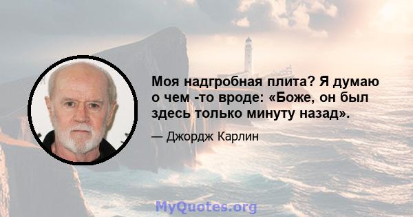 Моя надгробная плита? Я думаю о чем -то вроде: «Боже, он был здесь только минуту назад».