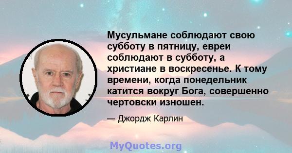 Мусульмане соблюдают свою субботу в пятницу, евреи соблюдают в субботу, а христиане в воскресенье. К тому времени, когда понедельник катится вокруг Бога, совершенно чертовски изношен.