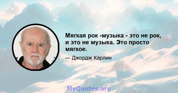 Мягкая рок -музыка - это не рок, и это не музыка. Это просто мягкое.