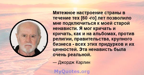 Мятежное настроение страны в течение тех [60 -го] лет позволило мне подключиться к моей старой ненависти. Я мог кричать и кричать, как и на альбомах, против религии, правительства, крупного бизнеса - всех этих придурков 