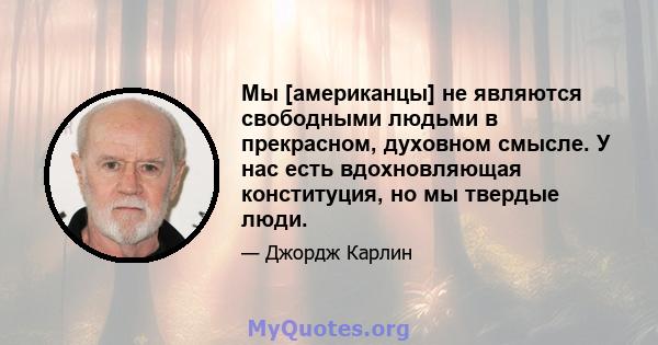 Мы [американцы] не являются свободными людьми в прекрасном, духовном смысле. У нас есть вдохновляющая конституция, но мы твердые люди.