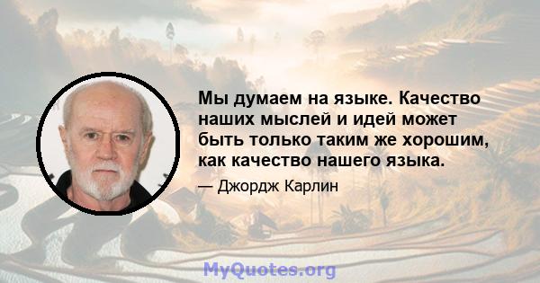 Мы думаем на языке. Качество наших мыслей и идей может быть только таким же хорошим, как качество нашего языка.