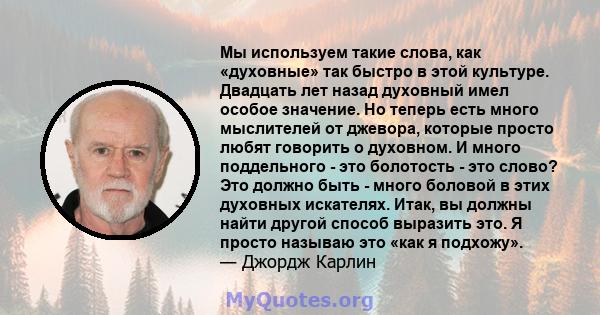 Мы используем такие слова, как «духовные» так быстро в этой культуре. Двадцать лет назад духовный имел особое значение. Но теперь есть много мыслителей от джевора, которые просто любят говорить о духовном. И много