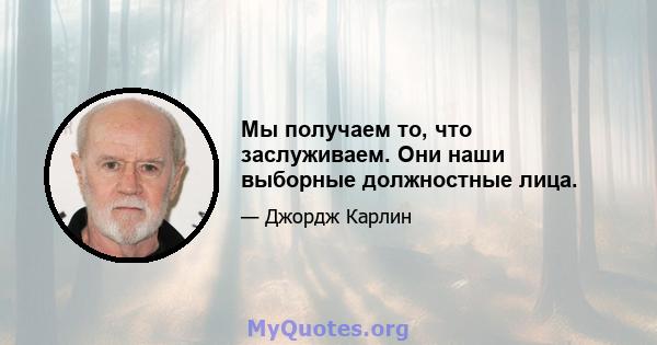 Мы получаем то, что заслуживаем. Они наши выборные должностные лица.