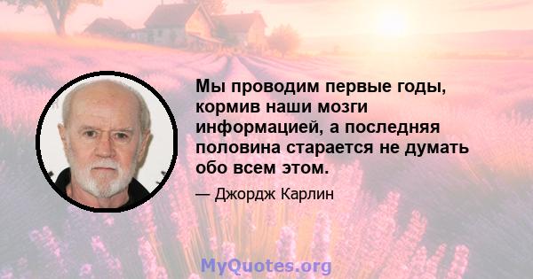 Мы проводим первые годы, кормив наши мозги информацией, а последняя половина старается не думать обо всем этом.