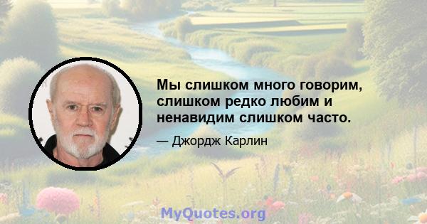 Мы слишком много говорим, слишком редко любим и ненавидим слишком часто.