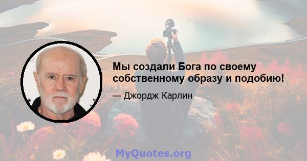 Мы создали Бога по своему собственному образу и подобию!