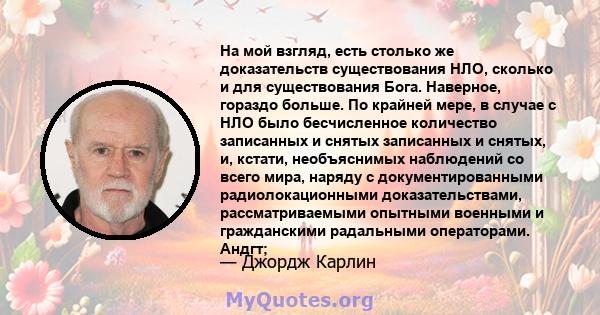 На мой взгляд, есть столько же доказательств существования НЛО, сколько и для существования Бога. Наверное, гораздо больше. По крайней мере, в случае с НЛО было бесчисленное количество записанных и снятых записанных и