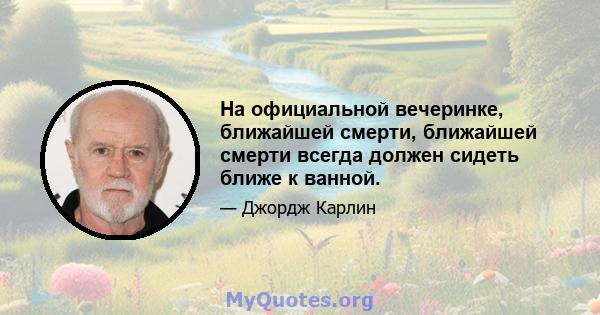 На официальной вечеринке, ближайшей смерти, ближайшей смерти всегда должен сидеть ближе к ванной.