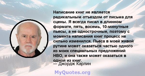 Написание книг не является радикальным отъездом от письма для сцены. Я всегда писал в длинном формате, пять, восемь, 10-минутные пьесы, а не однострочные, поэтому с момента написания книг процесс не сильно изменился.