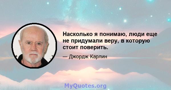 Насколько я понимаю, люди еще не придумали веру, в которую стоит поверить.