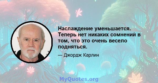 Наслаждение уменьшается. Теперь нет никаких сомнений в том, что это очень весело подняться.