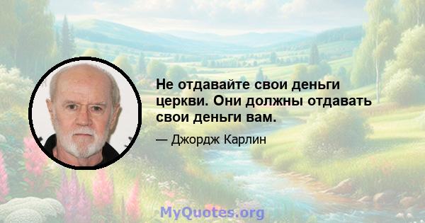 Не отдавайте свои деньги церкви. Они должны отдавать свои деньги вам.