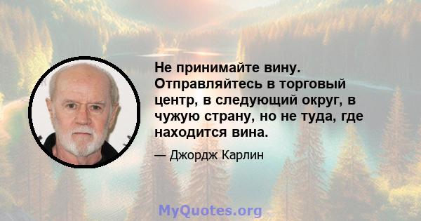 Не принимайте вину. Отправляйтесь в торговый центр, в следующий округ, в чужую страну, но не туда, где находится вина.