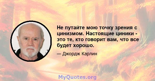 Не путайте мою точку зрения с цинизмом. Настоящие циники - это те, кто говорит вам, что все будет хорошо.