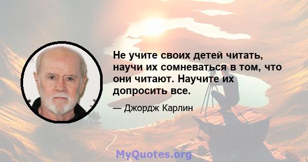 Не учите своих детей читать, научи их сомневаться в том, что они читают. Научите их допросить все.