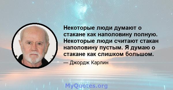 Некоторые люди думают о стакане как наполовину полную. Некоторые люди считают стакан наполовину пустым. Я думаю о стакане как слишком большом.