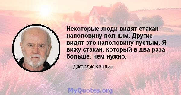 Некоторые люди видят стакан наполовину полным. Другие видят это наполовину пустым. Я вижу стакан, который в два раза больше, чем нужно.