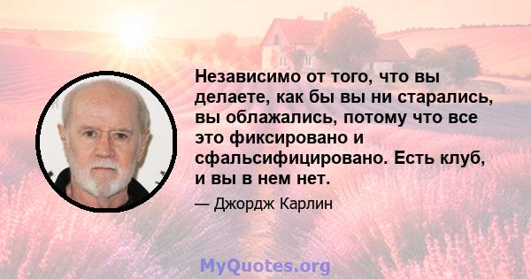 Независимо от того, что вы делаете, как бы вы ни старались, вы облажались, потому что все это фиксировано и сфальсифицировано. Есть клуб, и вы в нем нет.