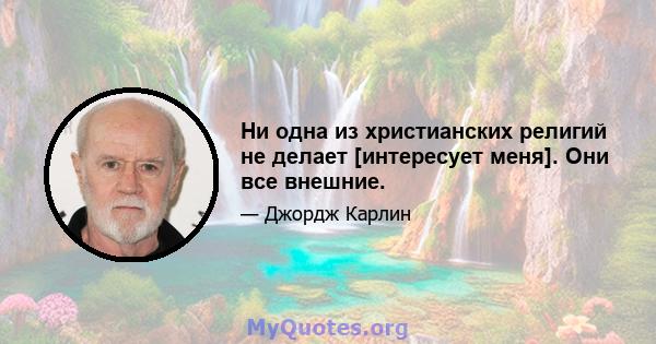 Ни одна из христианских религий не делает [интересует меня]. Они все внешние.