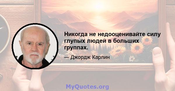 Никогда не недооценивайте силу глупых людей в больших группах.