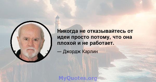 Никогда не отказывайтесь от идеи просто потому, что она плохой и не работает.