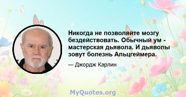 Никогда не позволяйте мозгу бездействовать. Обычный ум - мастерская дьявола. И дьяволы зовут болезнь Альцгеймера.