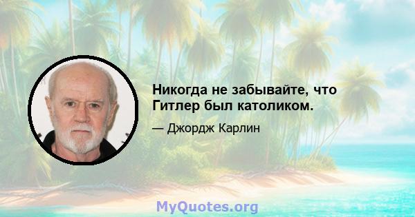 Никогда не забывайте, что Гитлер был католиком.