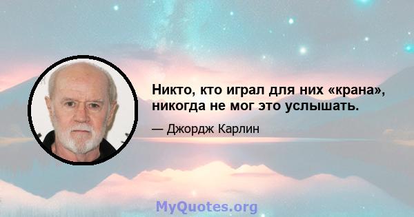 Никто, кто играл для них «крана», никогда не мог это услышать.