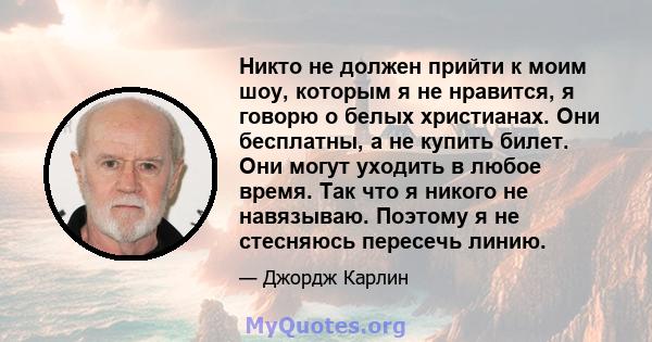 Никто не должен прийти к моим шоу, которым я не нравится, я говорю о белых христианах. Они бесплатны, а не купить билет. Они могут уходить в любое время. Так что я никого не навязываю. Поэтому я не стесняюсь пересечь