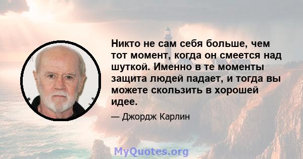 Никто не сам себя больше, чем тот момент, когда он смеется над шуткой. Именно в те моменты защита людей падает, и тогда вы можете скользить в хорошей идее.