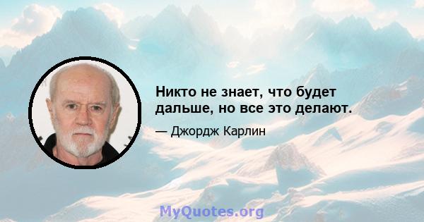 Никто не знает, что будет дальше, но все это делают.