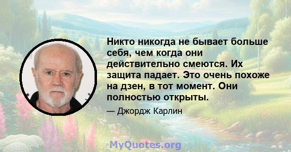 Никто никогда не бывает больше себя, чем когда они действительно смеются. Их защита падает. Это очень похоже на дзен, в тот момент. Они полностью открыты.