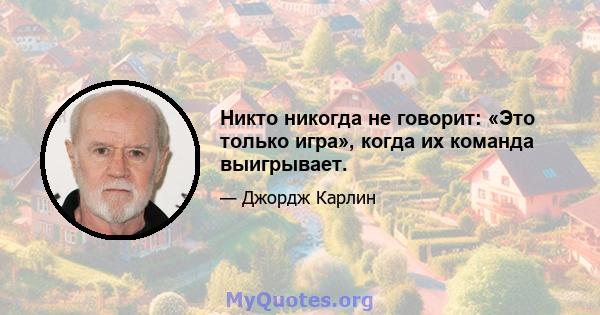 Никто никогда не говорит: «Это только игра», когда их команда выигрывает.