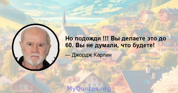 Но подожди !!! Вы делаете это до 60. Вы не думали, что будете!