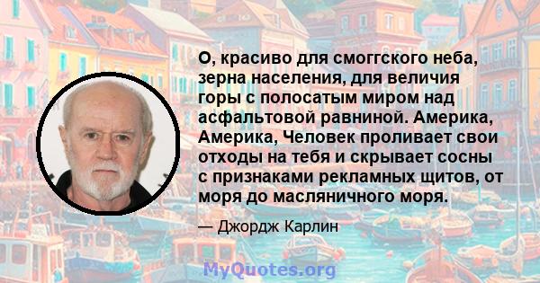 О, красиво для смоггского неба, зерна населения, для величия горы с полосатым миром над асфальтовой равниной. Америка, Америка, Человек проливает свои отходы на тебя и скрывает сосны с признаками рекламных щитов, от