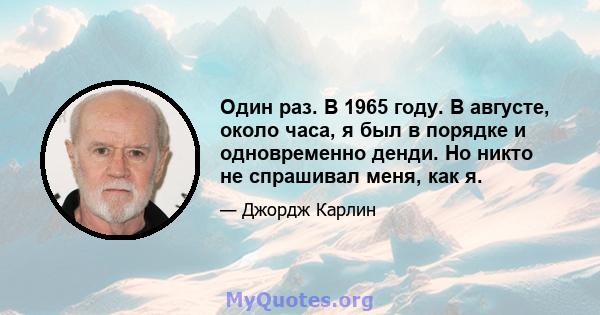 Один раз. В 1965 году. В августе, около часа, я был в порядке и одновременно денди. Но никто не спрашивал меня, как я.