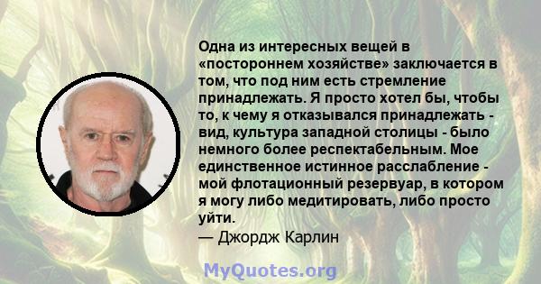 Одна из интересных вещей в «постороннем хозяйстве» заключается в том, что под ним есть стремление принадлежать. Я просто хотел бы, чтобы то, к чему я отказывался принадлежать - вид, культура западной столицы - было