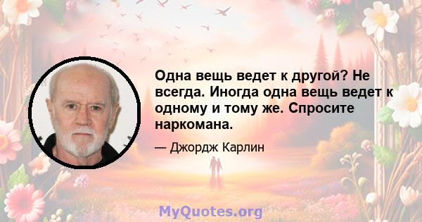 Одна вещь ведет к другой? Не всегда. Иногда одна вещь ведет к одному и тому же. Спросите наркомана.