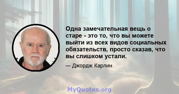 Одна замечательная вещь о старе - это то, что вы можете выйти из всех видов социальных обязательств, просто сказав, что вы слишком устали.