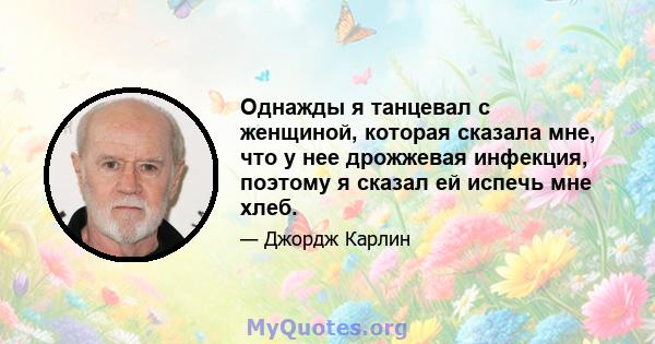 Однажды я танцевал с женщиной, которая сказала мне, что у нее дрожжевая инфекция, поэтому я сказал ей испечь мне хлеб.