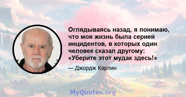 Оглядываясь назад, я понимаю, что моя жизнь была серией инцидентов, в которых один человек сказал другому: «Уберите этот мудак здесь!»