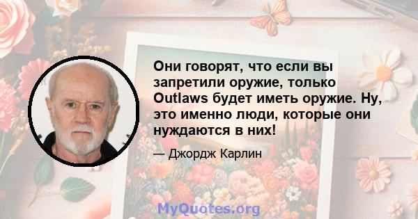 Они говорят, что если вы запретили оружие, только Outlaws будет иметь оружие. Ну, это именно люди, которые они нуждаются в них!