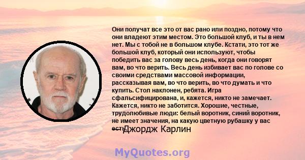 Они получат все это от вас рано или поздно, потому что они владеют этим местом. Это большой клуб, и ты в нем нет. Мы с тобой не в большом клубе. Кстати, это тот же большой клуб, который они используют, чтобы победить